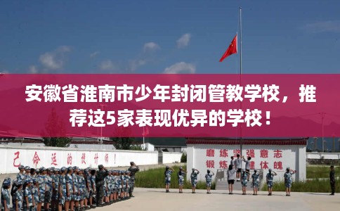 安徽省淮南市少年封闭管教学校,推荐这5家表现优异的学校! 安徽省淮南市少年封闭管教学校,推荐这5家表现优异的学校!