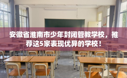 安徽省淮南市少年封闭管教学校,推荐这5家表现优异的学校! 安徽省淮南市少年封闭管教学校,推荐这5家表现优异的学校!