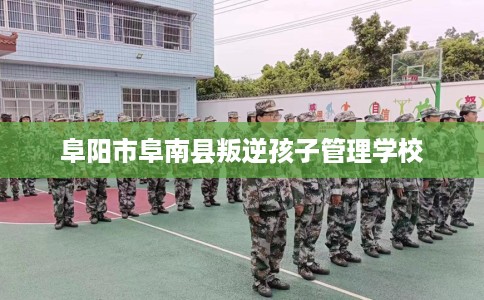 阜阳市阜南县叛逆孩子管理学校 阜阳市阜南县叛逆孩子管理学校