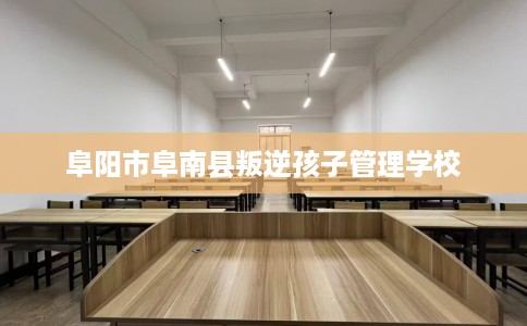 阜阳市阜南县叛逆孩子管理学校 阜阳市阜南县叛逆孩子管理学校