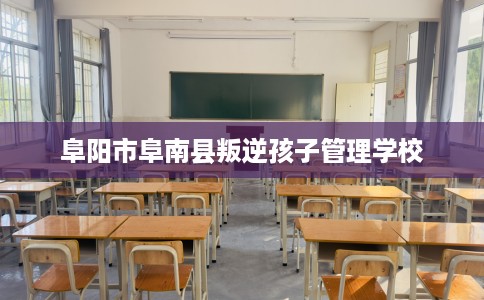 阜阳市阜南县叛逆孩子管理学校 阜阳市阜南县叛逆孩子管理学校