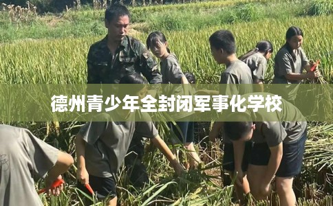 德州青少年全封闭军事化学校