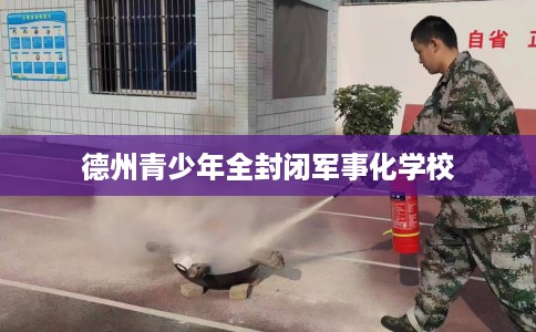 德州青少年全封闭军事化学校