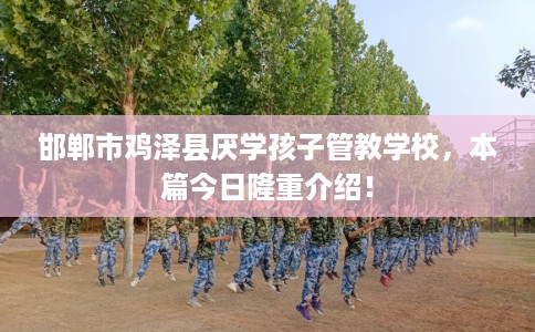 邯郸市鸡泽县厌学孩子管教学校，本篇今日隆重介绍！