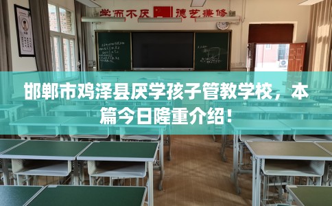 邯郸市鸡泽县厌学孩子管教学校，本篇今日隆重介绍！