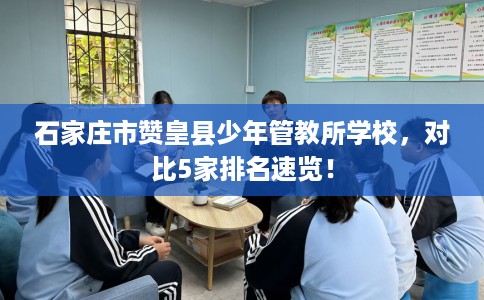 石家庄市赞皇县少年管教所学校，对比5家排名速览！