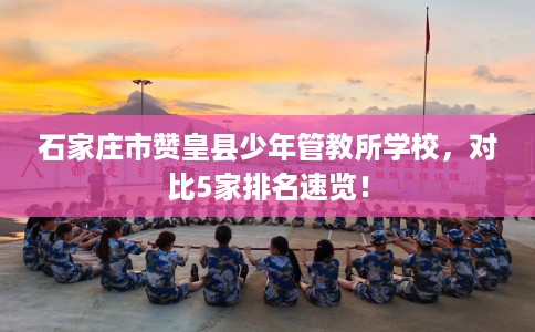 石家庄市赞皇县少年管教所学校，对比5家排名速览！