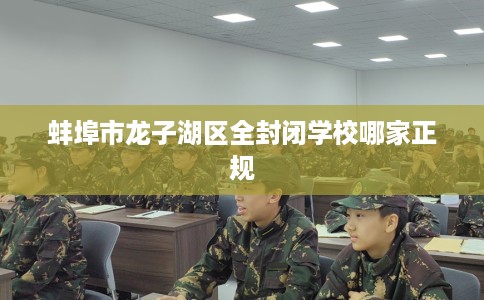 蚌埠市龙子湖区全封闭学校哪家正规 蚌埠市龙子湖区全封闭学校哪家正规