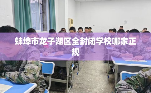 蚌埠市龙子湖区全封闭学校哪家正规 蚌埠市龙子湖区全封闭学校哪家正规