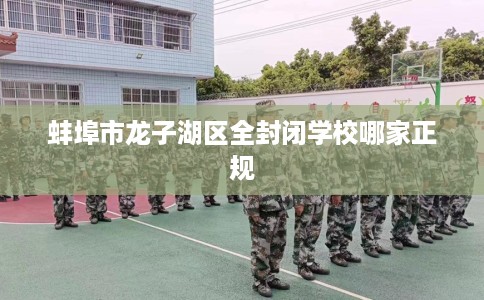 蚌埠市龙子湖区全封闭学校哪家正规 蚌埠市龙子湖区全封闭学校哪家正规