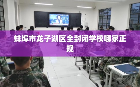 蚌埠市龙子湖区全封闭学校哪家正规 蚌埠市龙子湖区全封闭学校哪家正规