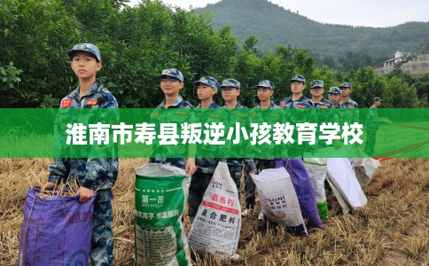 淮南市寿县叛逆小孩教育学校 淮南市寿县叛逆小孩教育学校