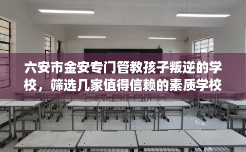 六安市金安专门管教孩子叛逆的学校,筛选几家值得信赖的素质学校! 六安市金安专门管教孩子叛逆的学校,筛选几家值得信赖的素质学校!