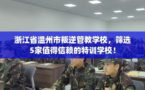 浙江省温州市叛逆管教学校,筛选5家值得信赖的特训学校! 浙江省温州市叛逆管教学校,筛选5家值得信赖的特训学校!