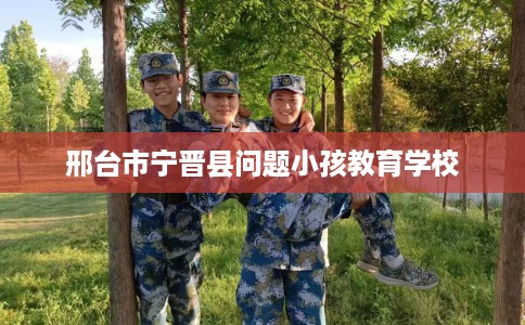 邢台市宁晋县问题小孩教育学校 邢台市宁晋县问题小孩教育学校