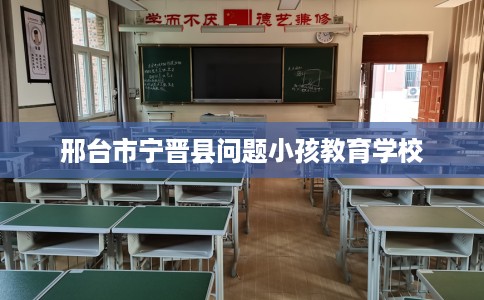 邢台市宁晋县问题小孩教育学校 邢台市宁晋县问题小孩教育学校