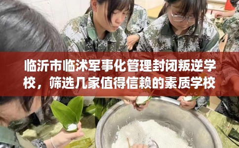 临沂市临沭军事化管理封闭叛逆学校,筛选几家值得信赖的素质学校! 临沂市临沭军事化管理封闭叛逆学校,筛选几家值得信赖的素质学校!