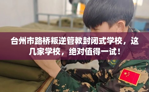 台州市路桥叛逆管教封闭式学校,这几家学校,绝对值得一试! 台州市路桥叛逆管教封闭式学校,这几家学校,绝对值得一试!