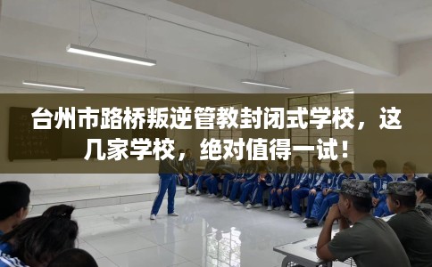 台州市路桥叛逆管教封闭式学校,这几家学校,绝对值得一试! 台州市路桥叛逆管教封闭式学校,这几家学校,绝对值得一试!