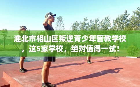淮北市相山区叛逆青少年管教学校,这5家学校,绝对值得一试! 淮北市相山区叛逆青少年管教学校,这5家学校,绝对值得一试!