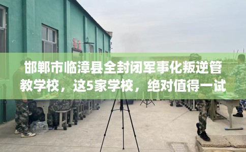 邯郸市临漳县全封闭军事化叛逆管教学校,这5家学校,绝对值得一试! 邯郸市临漳县全封闭军事化叛逆管教学校,这5家学校,绝对值得一试!