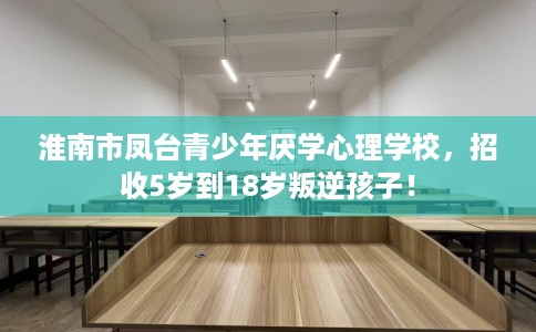 淮南市凤台青少年厌学心理学校,招收5岁到18岁叛逆孩子! 淮南市凤台青少年厌学心理学校,招收5岁到18岁叛逆孩子!