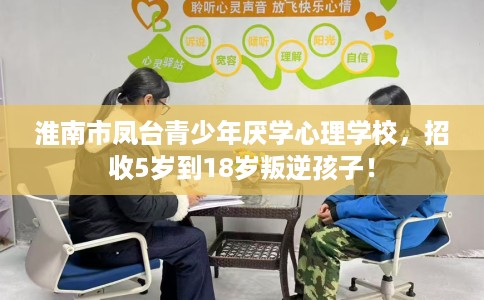 淮南市凤台青少年厌学心理学校,招收5岁到18岁叛逆孩子! 淮南市凤台青少年厌学心理学校,招收5岁到18岁叛逆孩子!