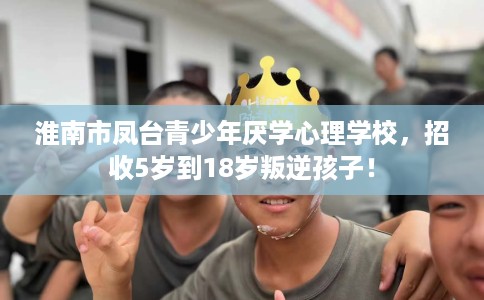 淮南市凤台青少年厌学心理学校,招收5岁到18岁叛逆孩子! 淮南市凤台青少年厌学心理学校,招收5岁到18岁叛逆孩子!