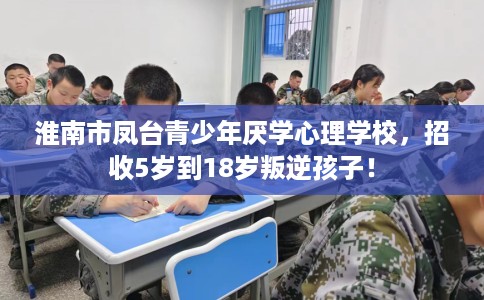淮南市凤台青少年厌学心理学校,招收5岁到18岁叛逆孩子! 淮南市凤台青少年厌学心理学校,招收5岁到18岁叛逆孩子!