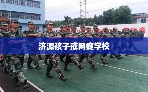 济源孩子戒网瘾学校 济源孩子戒网瘾学校