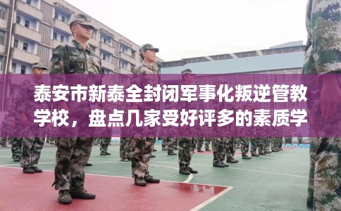 泰安市新泰全封闭军事化叛逆管教学校,盘点几家受好评多的素质学校 泰安市新泰全封闭军事化叛逆管教学校,盘点几家受好评多的素质学校