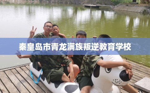秦皇岛市青龙满族叛逆教育学校 秦皇岛市青龙满族叛逆教育学校