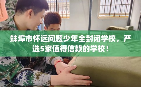 蚌埠市怀远问题少年全封闭学校,严选5家值得信赖的学校! 蚌埠市怀远问题少年全封闭学校,严选5家值得信赖的学校!