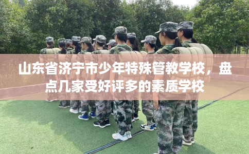山东省济宁市少年特殊管教学校,盘点几家受好评多的素质学校 山东省济宁市少年特殊管教学校,盘点几家受好评多的素质学校