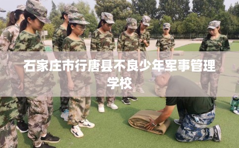石家庄市行唐县不良少年军事管理学校 石家庄市行唐县不良少年军事管理学校