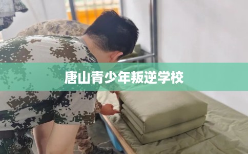 唐山青少年叛逆学校 唐山青少年叛逆学校