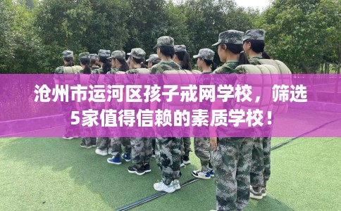 沧州市运河区孩子戒网学校,筛选5家值得信赖的素质学校! 沧州市运河区孩子戒网学校,筛选5家值得信赖的素质学校!
