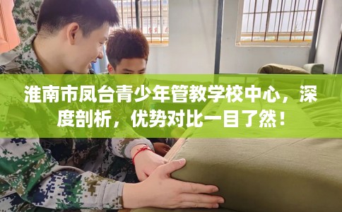 淮南市凤台青少年管教学校中心,深度剖析,优势对比一目了然! 淮南市凤台青少年管教学校中心,深度剖析,优势对比一目了然!