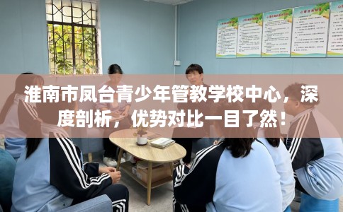 淮南市凤台青少年管教学校中心,深度剖析,优势对比一目了然! 淮南市凤台青少年管教学校中心,深度剖析,优势对比一目了然!