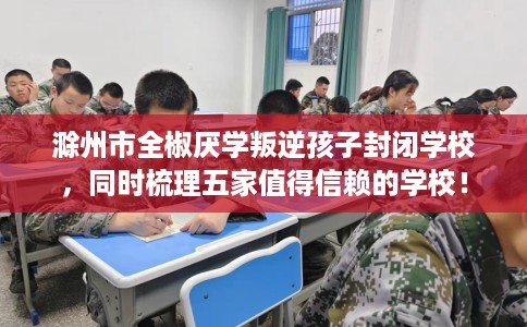 滁州市全椒厌学叛逆孩子封闭学校,同时梳理五家值得信赖的学校! 滁州市全椒厌学叛逆孩子封闭学校,同时梳理五家值得信赖的学校!