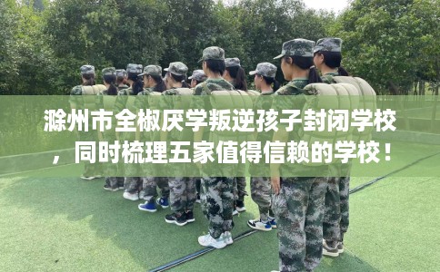 滁州市全椒厌学叛逆孩子封闭学校,同时梳理五家值得信赖的学校! 滁州市全椒厌学叛逆孩子封闭学校,同时梳理五家值得信赖的学校!