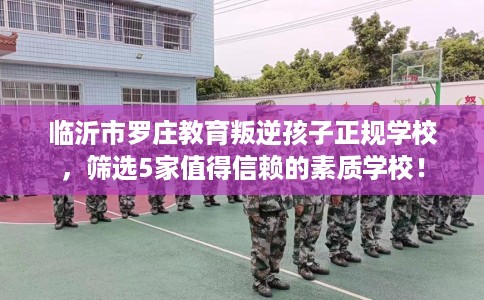 临沂市罗庄教育叛逆孩子正规学校,筛选5家值得信赖的素质学校! 临沂市罗庄教育叛逆孩子正规学校,筛选5家值得信赖的素质学校!