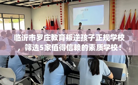 临沂市罗庄教育叛逆孩子正规学校,筛选5家值得信赖的素质学校! 临沂市罗庄教育叛逆孩子正规学校,筛选5家值得信赖的素质学校!