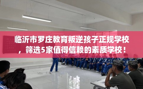 临沂市罗庄教育叛逆孩子正规学校,筛选5家值得信赖的素质学校! 临沂市罗庄教育叛逆孩子正规学校,筛选5家值得信赖的素质学校!