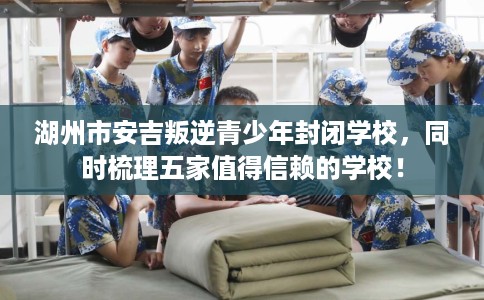湖州市安吉叛逆青少年封闭学校,同时梳理五家值得信赖的学校! 湖州市安吉叛逆青少年封闭学校,同时梳理五家值得信赖的学校!