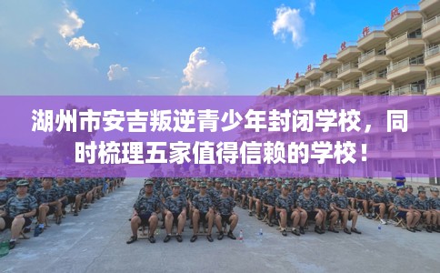 湖州市安吉叛逆青少年封闭学校,同时梳理五家值得信赖的学校! 湖州市安吉叛逆青少年封闭学校,同时梳理五家值得信赖的学校!