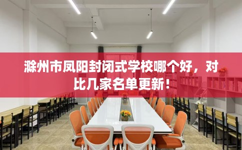 滁州市凤阳封闭式学校哪个好,对比几家名单更新! 滁州市凤阳封闭式学校哪个好,对比几家名单更新!