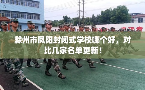 滁州市凤阳封闭式学校哪个好,对比几家名单更新! 滁州市凤阳封闭式学校哪个好,对比几家名单更新!