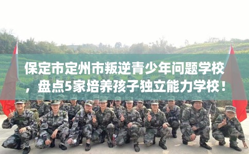 保定市定州市叛逆青少年问题学校,盘点5家培养孩子独立能力学校! 保定市定州市叛逆青少年问题学校,盘点5家培养孩子独立能力学校!