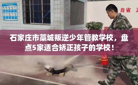 石家庄市藁城叛逆少年管教学校,盘点5家适合矫正孩子的学校! 石家庄市藁城叛逆少年管教学校,盘点5家适合矫正孩子的学校!